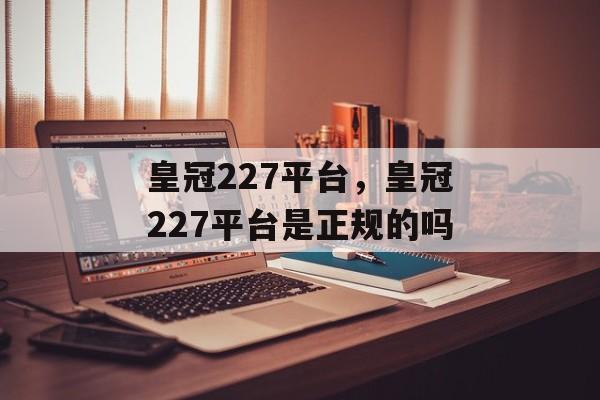 皇冠227平台，皇冠227平台是正规的吗