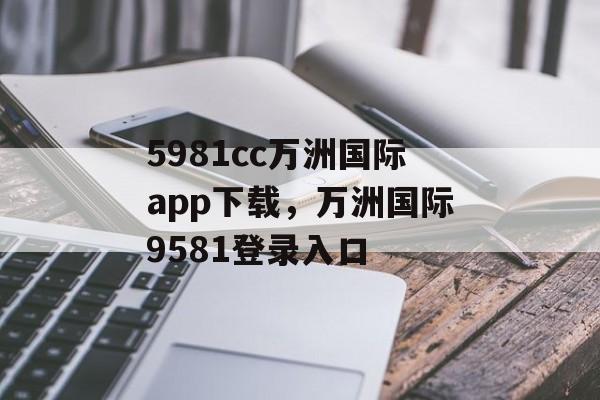 5981cc万洲国际app下载，万洲国际9581登录入口